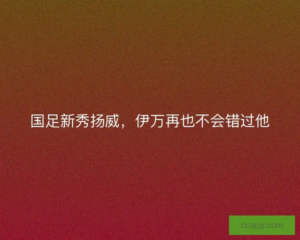 国足新秀扬威，伊万再也不会错过他