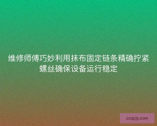 维修师傅巧妙利用抹布固定链条精确拧紧螺丝确保设备运行稳定