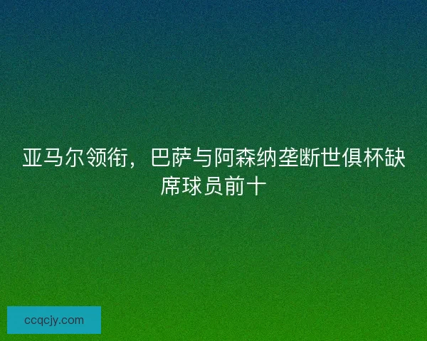 亚马尔领衔，巴萨与阿森纳垄断世俱杯缺席球员前十