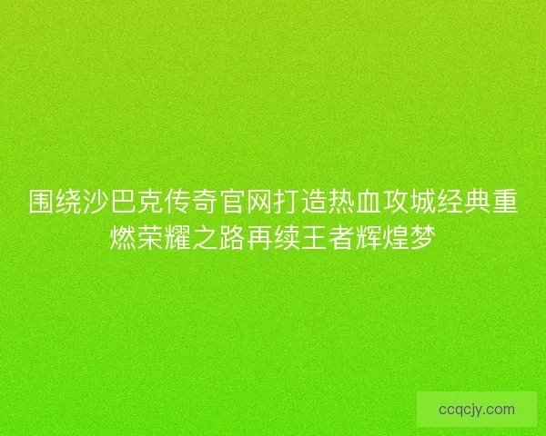 围绕沙巴克传奇官网打造热血攻城经典重燃荣耀之路再续王者辉煌梦 围绕沙巴克传奇官网打造热血攻城经典重燃荣耀之路再续王者辉煌梦