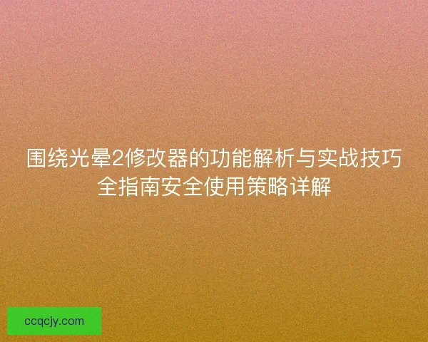 围绕光晕2修改器的功能解析与实战技巧全指南安全使用策略详解