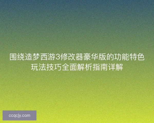 围绕造梦西游3修改器豪华版的功能特色玩法技巧全面解析指南详解