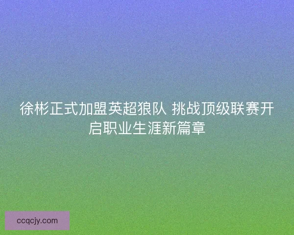 徐彬正式加盟英超狼队 挑战顶级联赛开启职业生涯新篇章