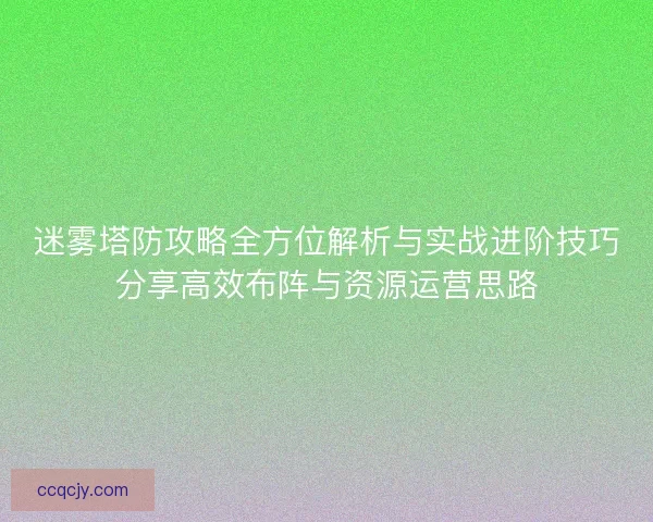 迷雾塔防攻略全方位解析与实战进阶技巧分享高效布阵与资源运营思路