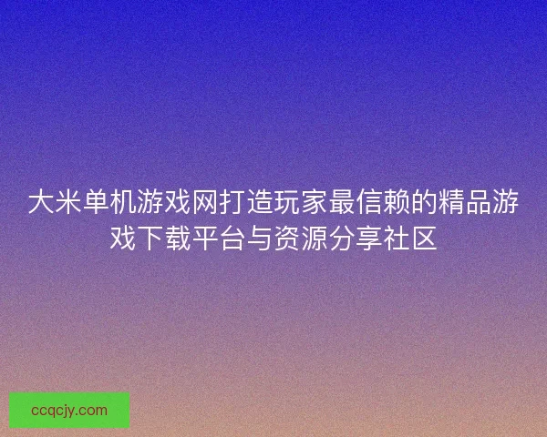 大米单机游戏网打造玩家最信赖的精品游戏下载平台与资源分享社区