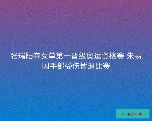 张瑞阳夺女单第一晋级奥运资格赛 朱易因手部受伤暂退比赛