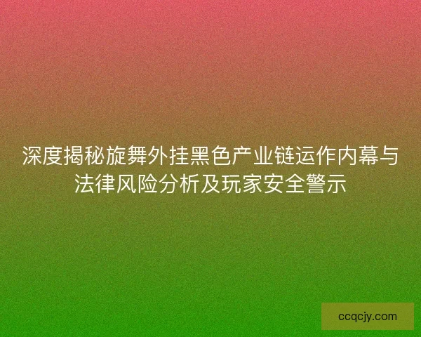 深度揭秘旋舞外挂黑色产业链运作内幕与法律风险分析及玩家安全警示