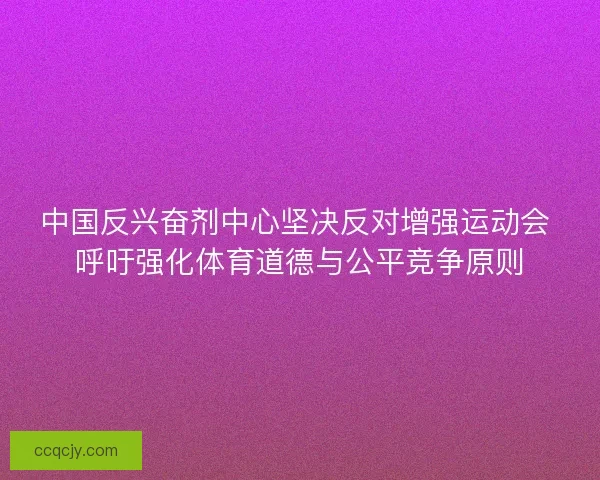 中国反兴奋剂中心坚决反对增强运动会 呼吁强化体育道德与公平竞争原则