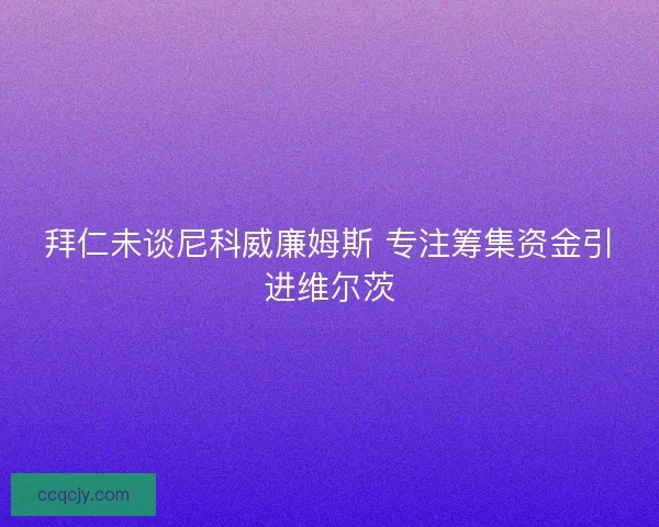 拜仁未谈尼科威廉姆斯 专注筹集资金引进维尔茨
