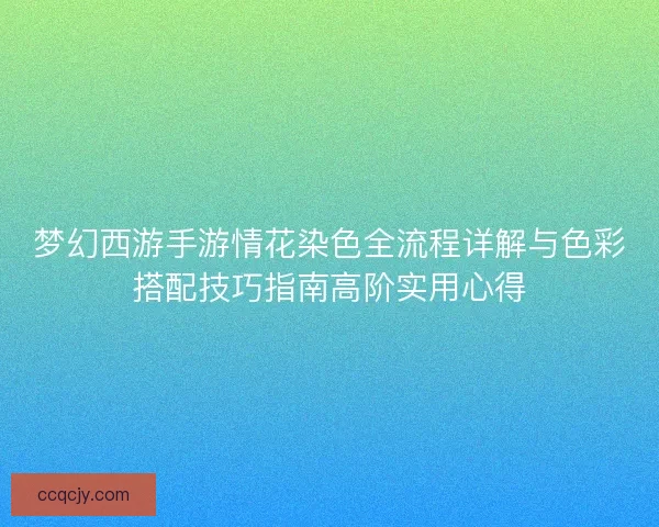 梦幻西游手游情花染色全流程详解与色彩搭配技巧指南高阶实用心得
