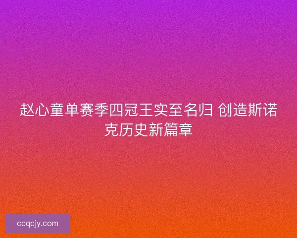 赵心童单赛季四冠王实至名归 创造斯诺克历史新篇章