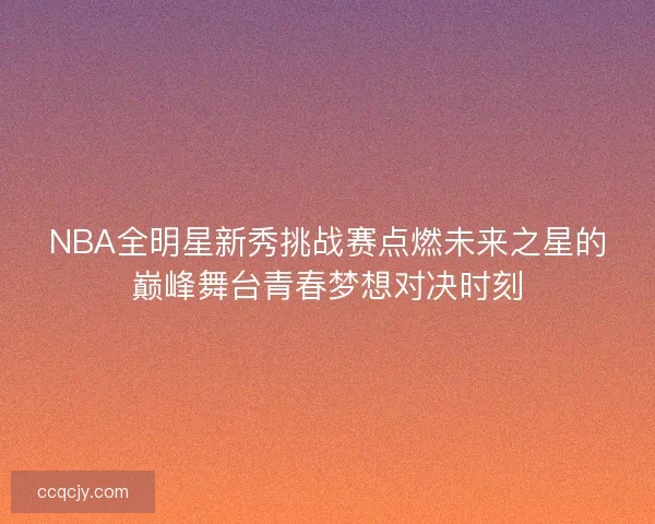 NBA全明星新秀挑战赛点燃未来之星的巅峰舞台青春梦想对决时刻
