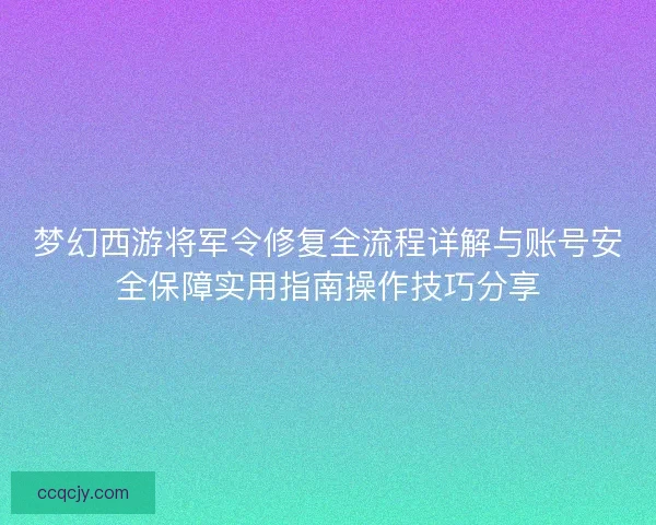 梦幻西游将军令修复全流程详解与账号安全保障实用指南操作技巧分享 梦幻西游将军令修复全流程详解与账号安全保障实用指南操作技巧分享