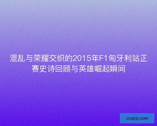 混乱与荣耀交织的2015年F1匈牙利站正赛史诗回顾与英雄崛起瞬间