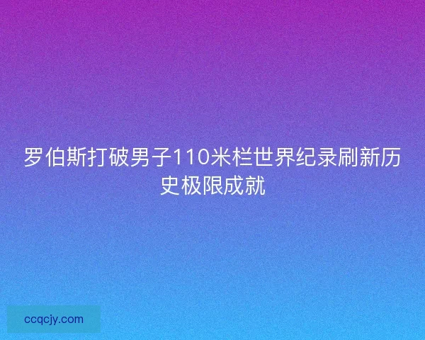 罗伯斯打破男子110米栏世界纪录刷新历史极限成就
