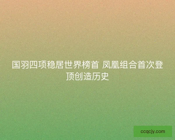 国羽四项稳居世界榜首 凤凰组合首次登顶创造历史