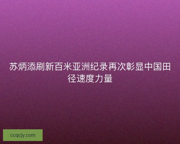 苏炳添刷新百米亚洲纪录再次彰显中国田径速度力量