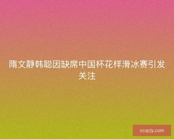 隋文静韩聪因缺席中国杯花样滑冰赛引发关注
