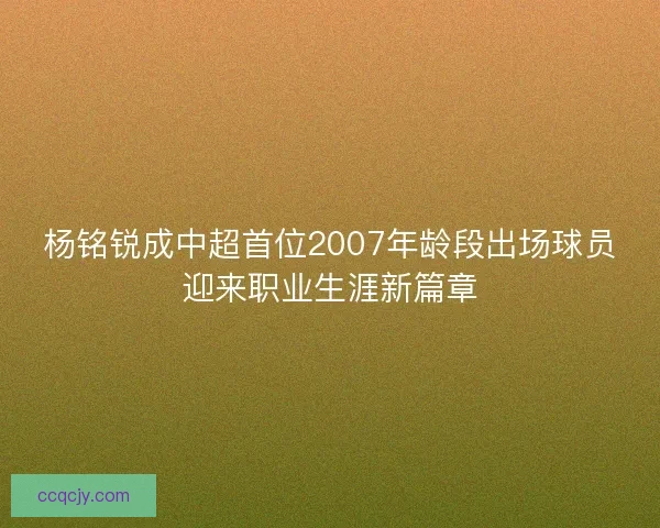 杨铭锐成中超首位2007年龄段出场球员迎来职业生涯新篇章 杨铭锐成中超首位2007年龄段出场球员迎来职业生涯新篇章