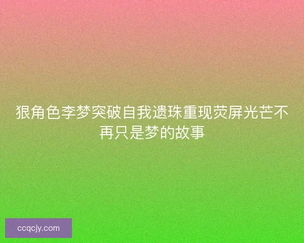 狠角色李梦突破自我遗珠重现荧屏光芒不再只是梦的故事