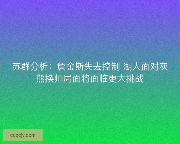 苏群分析:詹金斯失去控制 湖人面对灰熊换帅局面将面临更大挑战 苏群分析:詹金斯失去控制 湖人面对灰熊换帅局面将面临更大挑战