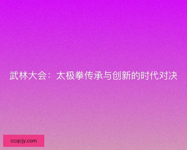 武林大会：太极拳传承与创新的时代对决