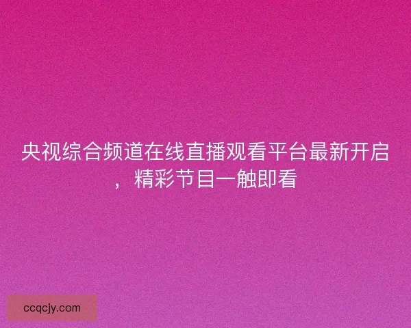 央视综合频道在线直播观看平台最新开启，精彩节目一触即看